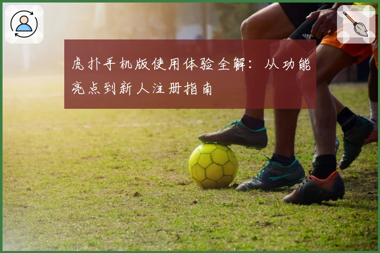 虎扑手机版使用体验全解:从功能亮点到新人注册指南