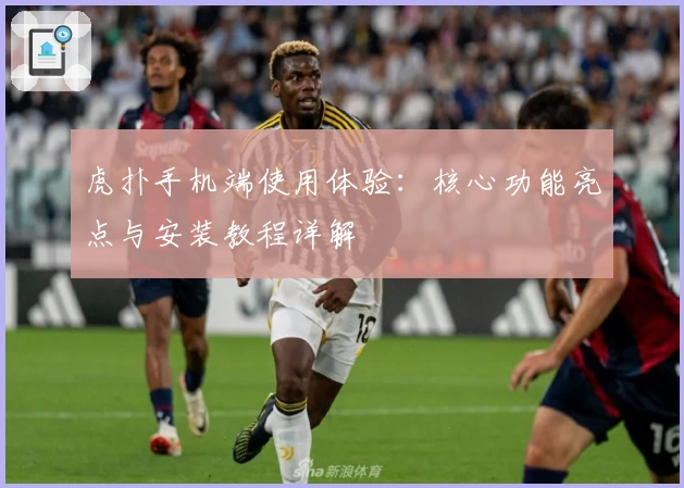 虎扑手机端使用体验:核心功能亮点与安装教程详解