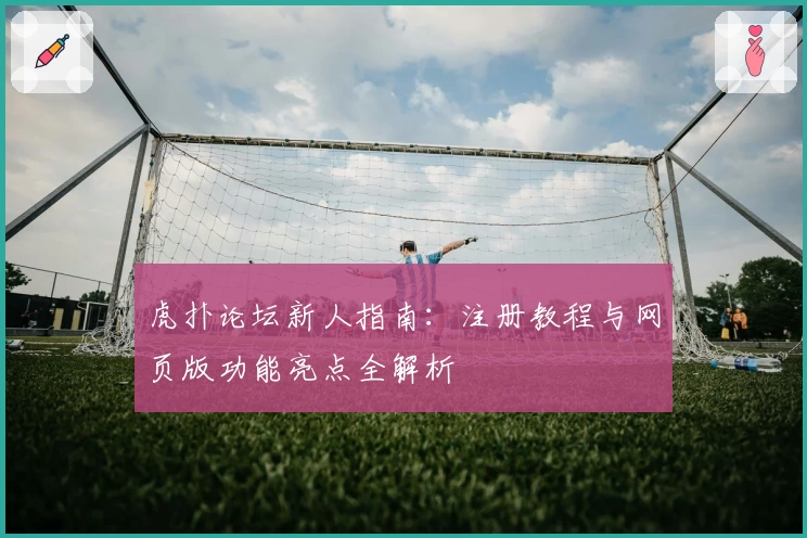 虎扑论坛新人指南:注册教程与网页版功能亮点全解析