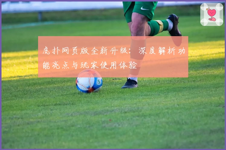 虎扑网页版全新升级：深度解析功能亮点与玩家使用体验