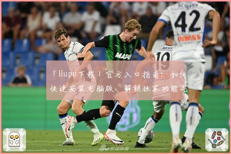 「Hupu下载」官方入口指南：如何快速安装电脑版，解锁独家功能亮点