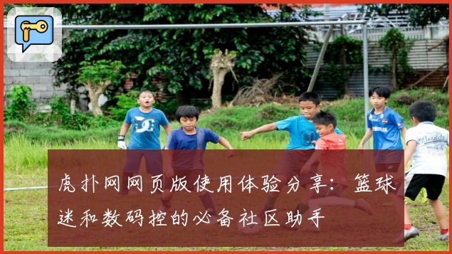 虎扑网网页版使用体验分享:篮球迷和数码控的必备社区助手