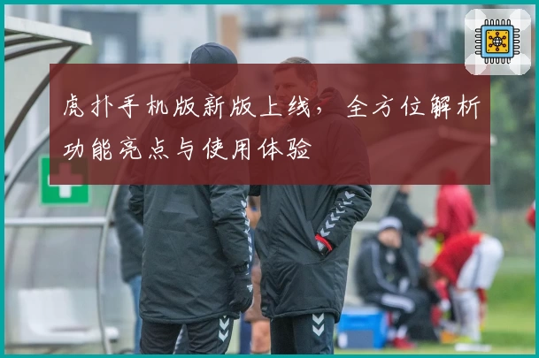 虎扑手机版新版上线，全方位解析功能亮点与使用体验