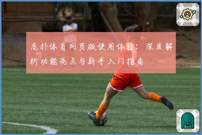虎扑体育网页版使用体验：深度解析功能亮点与新手入门指南