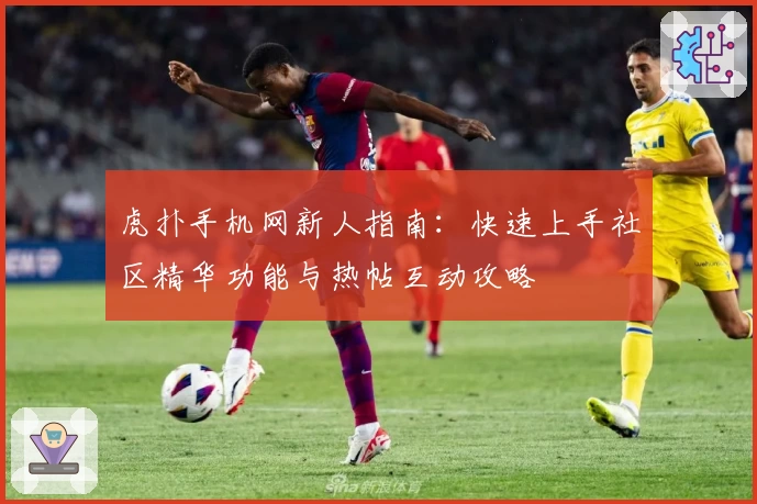 虎扑手机网新人指南：快速上手社区精华功能与热帖互动攻略