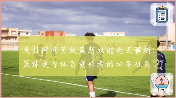 虎扑网网页版最新功能亮点解析:篮球迷与体育爱好者的必备社区