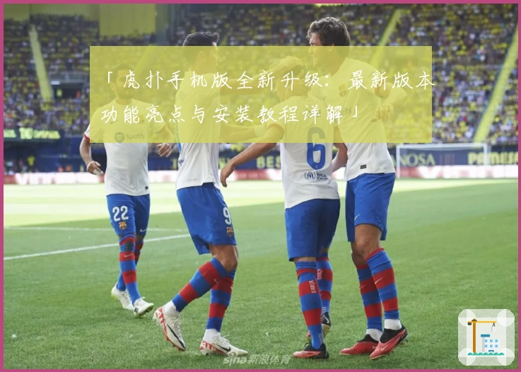 「虎扑手机版全新升级：最新版本功能亮点与安装教程详解」