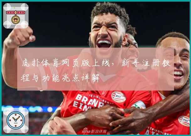 虎扑体育网页版上线，新手注册教程与功能亮点详解