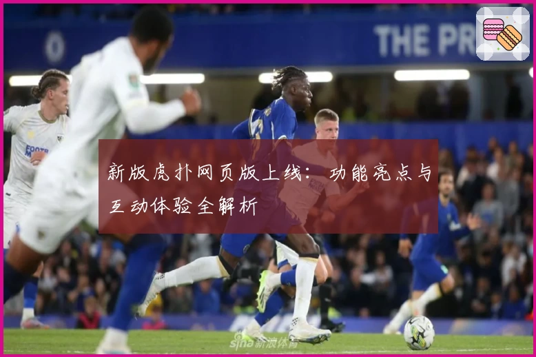 新版虎扑网页版上线：功能亮点与互动体验全解析