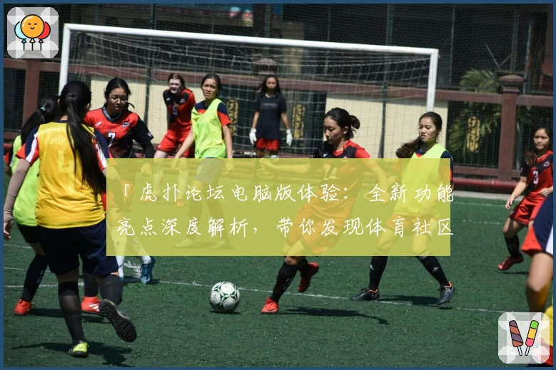 「虎扑论坛电脑版体验：全新功能亮点深度解析，带你发现体育社区的趣味与魅力」