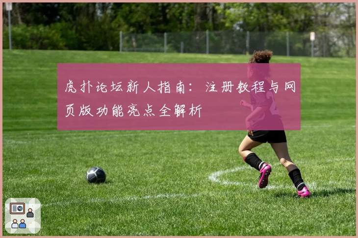 虎扑论坛新人指南：注册教程与网页版功能亮点全解析