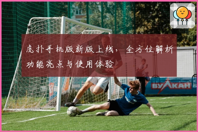虎扑手机版新版上线，全方位解析功能亮点与使用体验