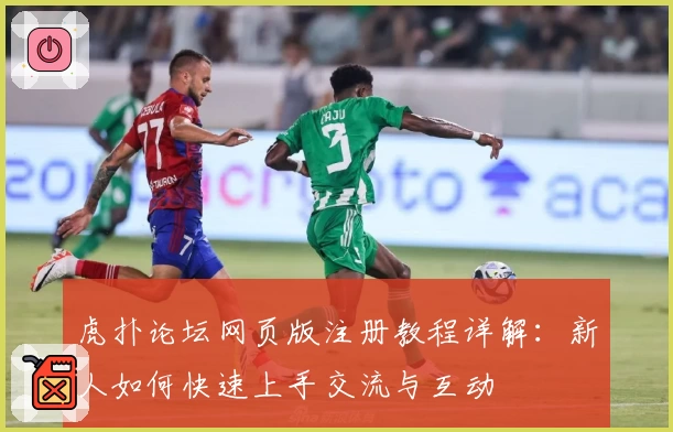 虎扑论坛网页版注册教程详解：新人如何快速上手交流与互动