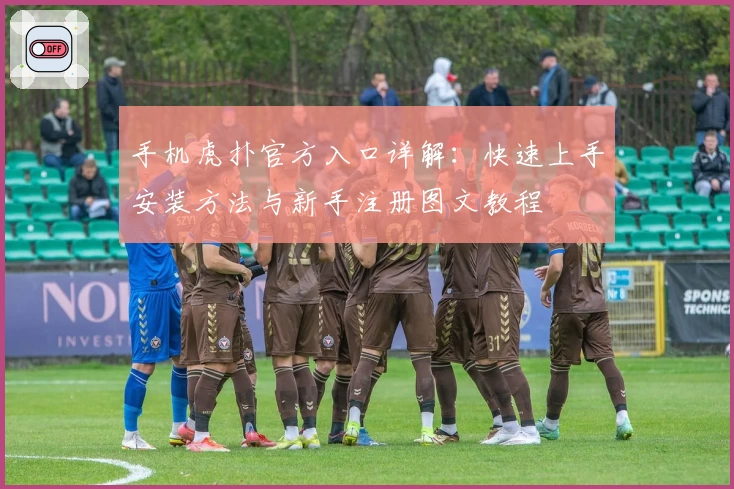 手机虎扑官方入口详解：快速上手安装方法与新手注册图文教程