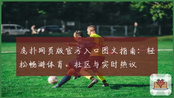 虎扑网页版官方入口图文指南:轻松畅游体育、社区与实时热议