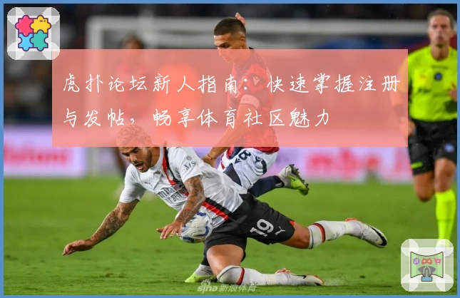 虎扑论坛新人指南：快速掌握注册与发帖，畅享体育社区魅力