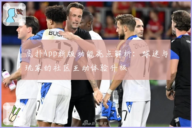 虎扑App新版功能亮点解析：球迷与玩家的社区互动体验升级