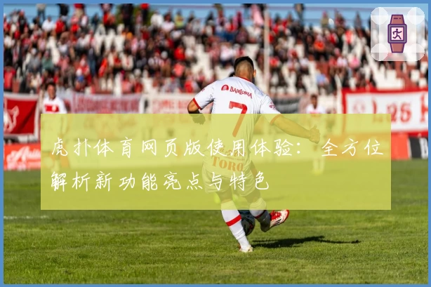 虎扑体育网页版使用体验：全方位解析新功能亮点与特色